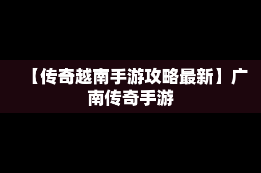 【传奇越南手游攻略最新】广南传奇手游