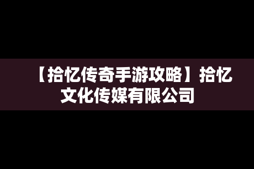 【拾忆传奇手游攻略】拾忆文化传媒有限公司