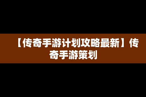 【传奇手游计划攻略最新】传奇手游策划