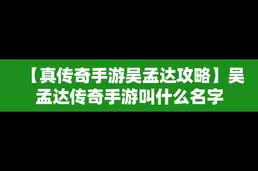 【真传奇手游吴孟达攻略】吴孟达传奇手游叫什么名字