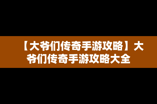 【大爷们传奇手游攻略】大爷们传奇手游攻略大全