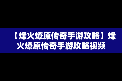 【烽火燎原传奇手游攻略】烽火燎原传奇手游攻略视频