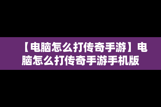 【电脑怎么打传奇手游】电脑怎么打传奇手游手机版