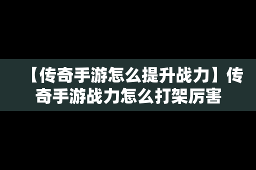 【传奇手游怎么提升战力】传奇手游战力怎么打架厉害