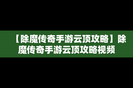 【除魔传奇手游云顶攻略】除魔传奇手游云顶攻略视频