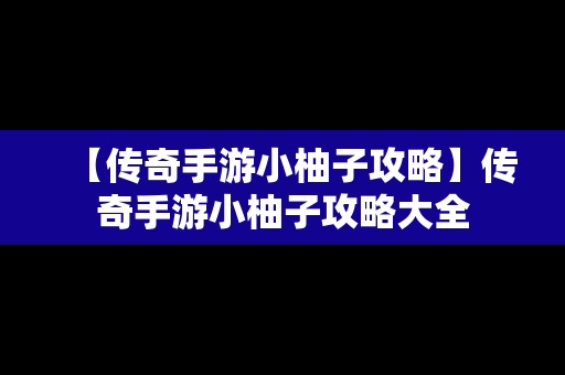 【传奇手游小柚子攻略】传奇手游小柚子攻略大全