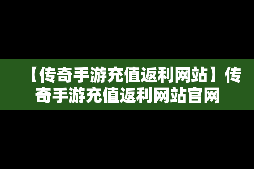 【传奇手游充值返利网站】传奇手游充值返利网站官网