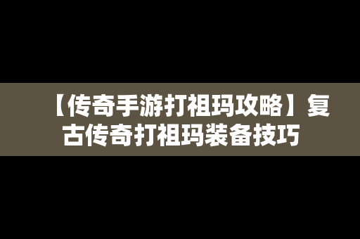 【传奇手游打祖玛攻略】复古传奇打祖玛装备技巧