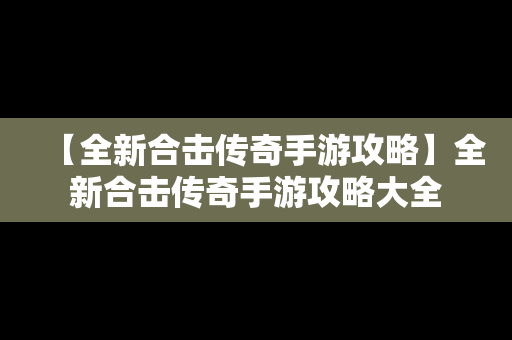 【全新合击传奇手游攻略】全新合击传奇手游攻略大全