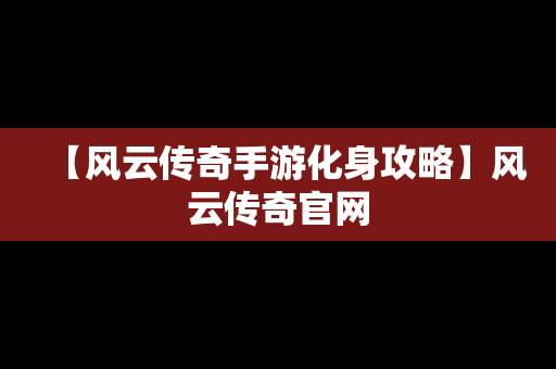 【风云传奇手游化身攻略】风云传奇官网