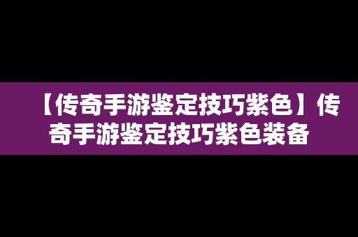 【传奇手游鉴定技巧紫色】传奇手游鉴定技巧紫色装备