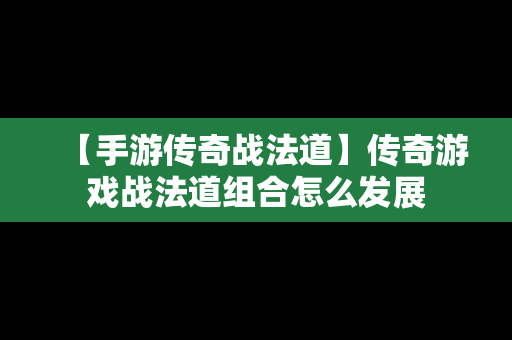 【手游传奇战法道】传奇游戏战法道组合怎么发展