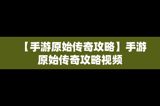 【手游原始传奇攻略】手游原始传奇攻略视频