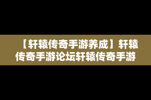 【轩辕传奇手游养成】轩辕传奇手游论坛轩辕传奇手游平民攻略介绍