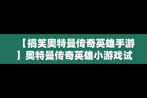 【搞笑奥特曼传奇英雄手游】奥特曼传奇英雄小游戏试玩