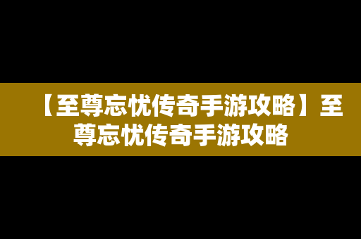 【至尊忘忧传奇手游攻略】至尊忘忧传奇手游攻略