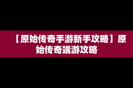 【原始传奇手游新手攻略】原始传奇端游攻略