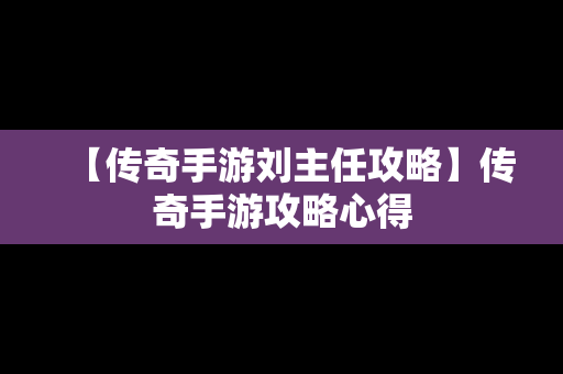 【传奇手游刘主任攻略】传奇手游攻略心得