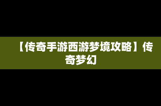 【传奇手游西游梦境攻略】传奇梦幻