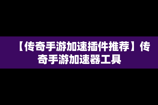 【传奇手游加速插件推荐】传奇手游加速器工具