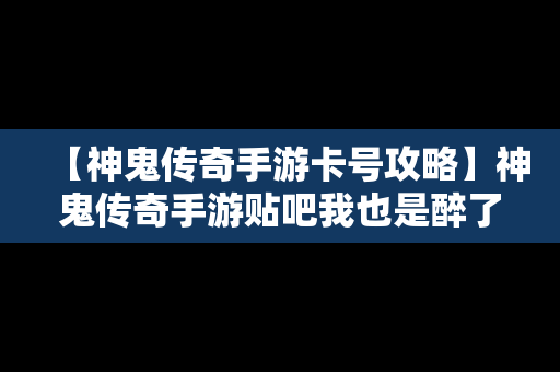 【神鬼传奇手游卡号攻略】神鬼传奇手游贴吧我也是醉了神鬼传奇手游吧