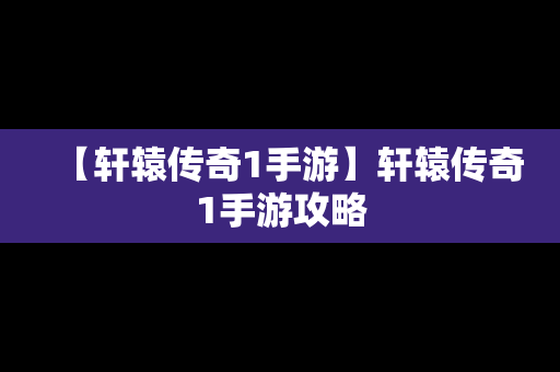 【轩辕传奇1手游】轩辕传奇1手游攻略