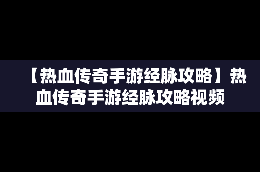 【热血传奇手游经脉攻略】热血传奇手游经脉攻略视频