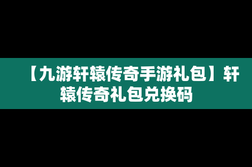 【九游轩辕传奇手游礼包】轩辕传奇礼包兑换码