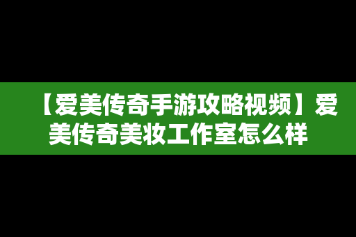 【爱美传奇手游攻略视频】爱美传奇美妆工作室怎么样