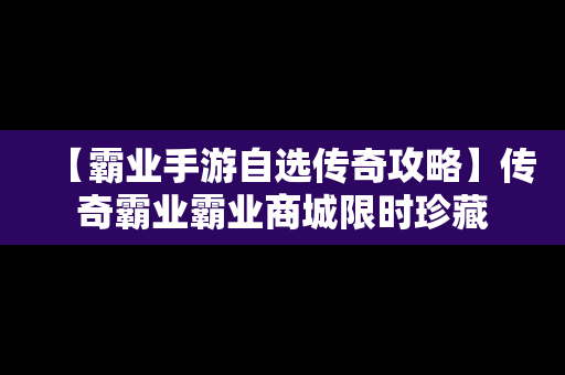 【霸业手游自选传奇攻略】传奇霸业霸业商城限时珍藏