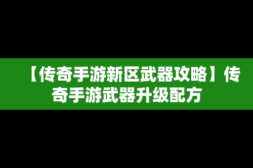 【传奇手游新区武器攻略】传奇手游武器升级配方