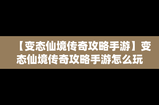 【变态仙境传奇攻略手游】变态仙境传奇攻略手游怎么玩