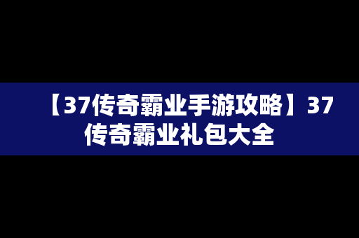 【37传奇霸业手游攻略】37传奇霸业礼包大全