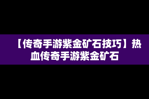 【传奇手游紫金矿石技巧】热血传奇手游紫金矿石