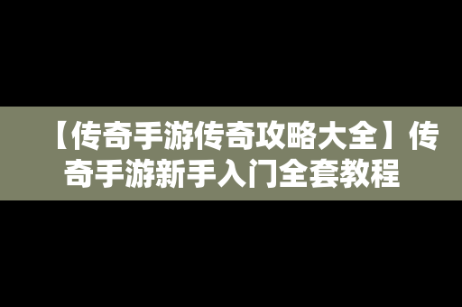 【传奇手游传奇攻略大全】传奇手游新手入门全套教程