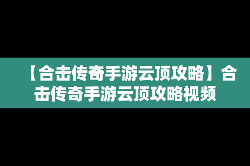 【合击传奇手游云顶攻略】合击传奇手游云顶攻略视频