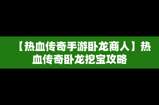 【热血传奇手游卧龙商人】热血传奇卧龙挖宝攻略