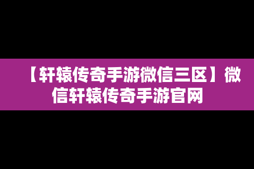 【轩辕传奇手游微信三区】微信轩辕传奇手游官网