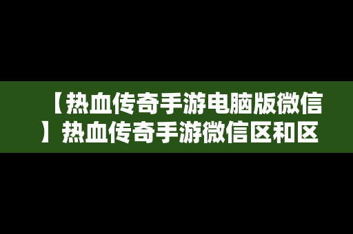 【热血传奇手游电脑版微信】热血传奇手游微信区和区