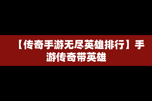 【传奇手游无尽英雄排行】手游传奇带英雄