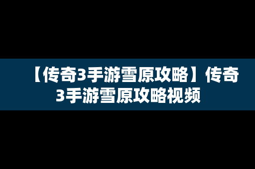 【传奇3手游雪原攻略】传奇3手游雪原攻略视频