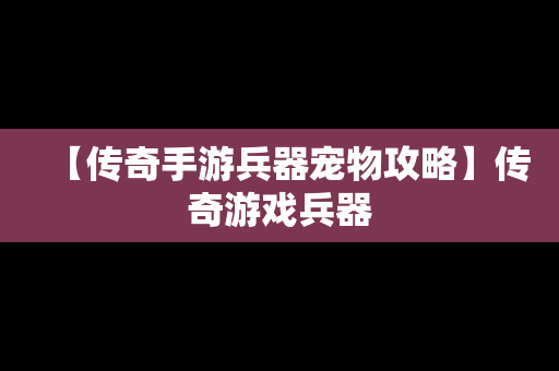 【传奇手游兵器宠物攻略】传奇游戏兵器