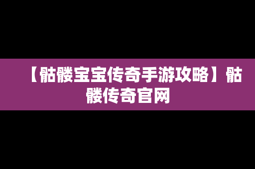 【骷髅宝宝传奇手游攻略】骷髅传奇官网