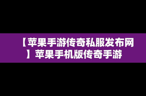 【苹果手游传奇私服发布网】苹果手机版传奇手游