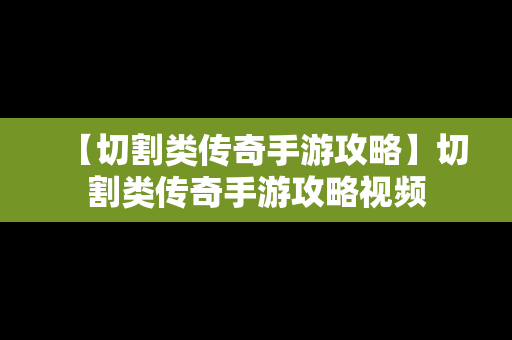 【切割类传奇手游攻略】切割类传奇手游攻略视频