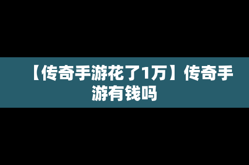 【传奇手游花了1万】传奇手游有钱吗