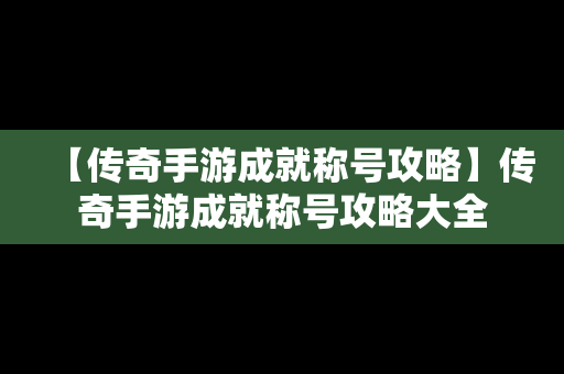 【传奇手游成就称号攻略】传奇手游成就称号攻略大全