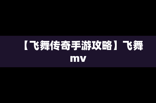 【飞舞传奇手游攻略】飞舞mv