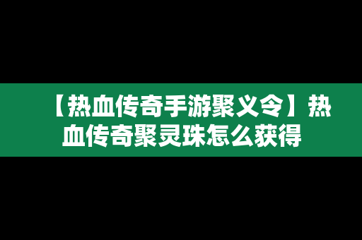 【热血传奇手游聚义令】热血传奇聚灵珠怎么获得