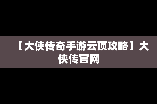 【大侠传奇手游云顶攻略】大侠传官网